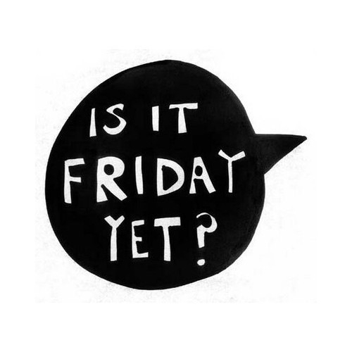 Is it friday yet? Is it friday yet?