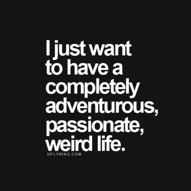 I just want to have a completely adventurous, passionate, weird life I just want to have a completely adventurous, passionate, weird life