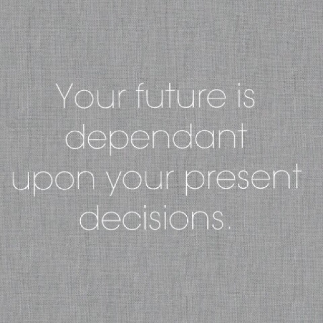 Your future is dependant upon your present decisions