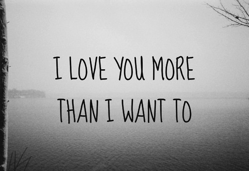 I love you more than I want to I love you more than I want to