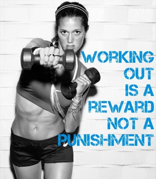 Working out is a reward, not a punishment Working out is a reward, not a punishment