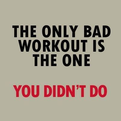 The only bad workout is the one you didnt do