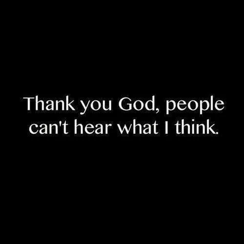 Thank you God, people cant hear what I think Thank you God, people cant hear what I think