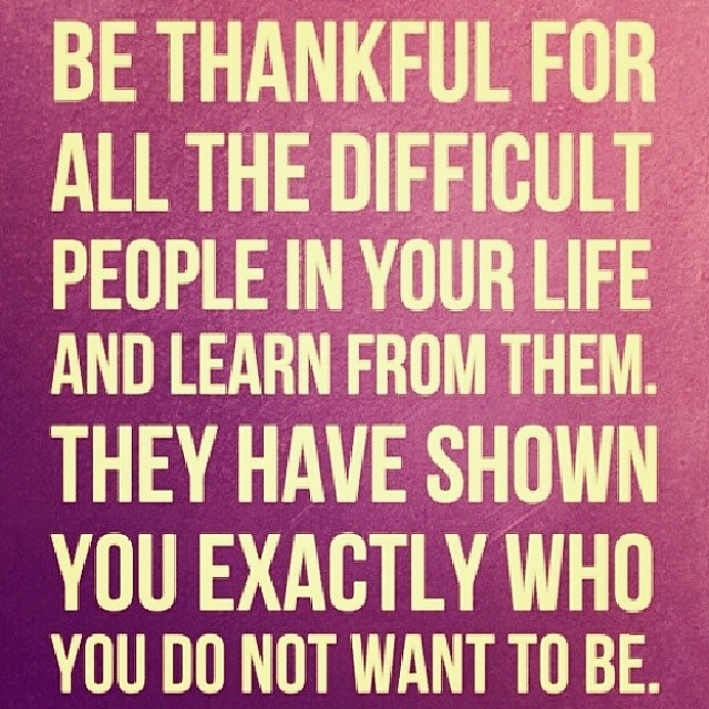 Be thankful for all the difficult people in your life and learn from them