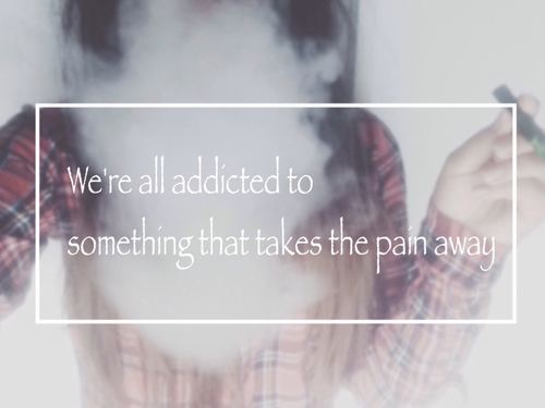 Were all addicted to something that takes the pain away Were all addicted to something that takes the pain away