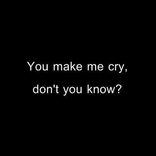 You make me cry, dont you know? You make me cry, dont you know?