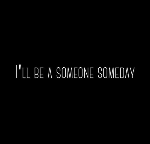 Ill be a someone someday Ill be a someone someday