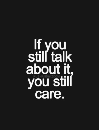 If you still talk about it, you still care If you still talk about it, you still care