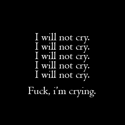 I will not cry, fuck im crying I will not cry, fuck im crying