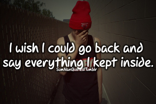 I wish I could go back and say everything I kept inside