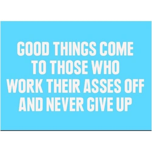Good things come to those who work their asses off Good things come to those who work their asses off