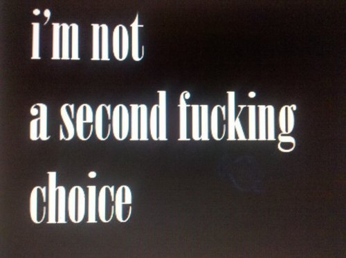 Im not a second fucking choice Im not a second fucking choice