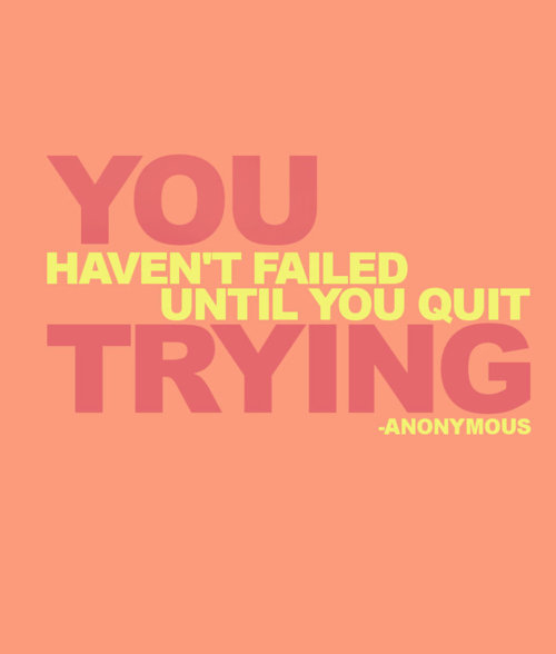 You havent failed until you quit trying