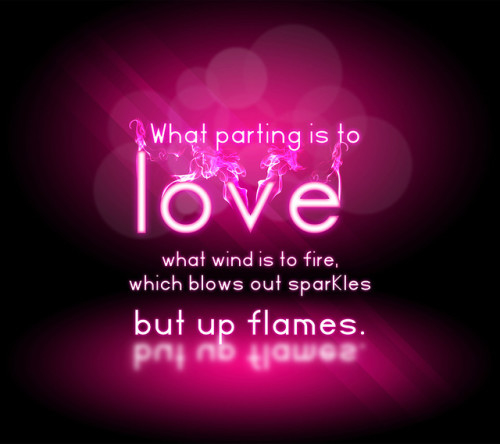 What parting is to love ,what wind is to fire, which blows out sparkles but up flames What parting is to love ,what wind is to fire, which blows out sparkles but up flames