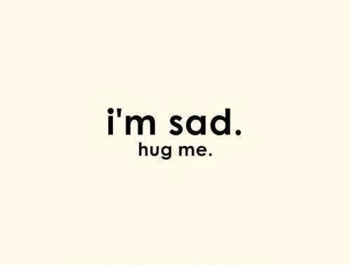 Im sad, hug me