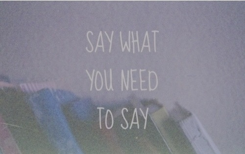 Say what you need to say Say what you need to say