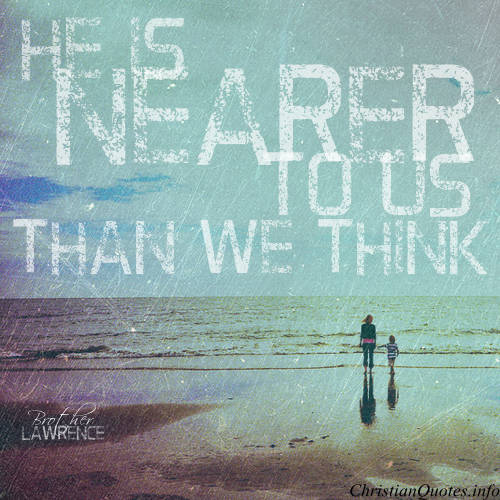He is nearer to us