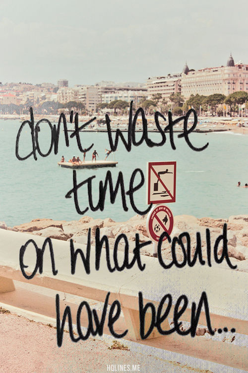 Dont waste time on what could have been Dont waste time on what could have been