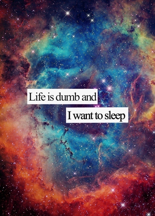 Life is dumb and I want to sleep