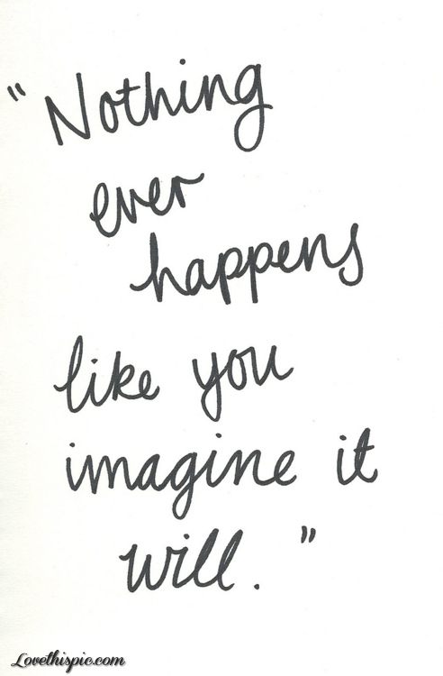 noting ever happens like you imagine it will
