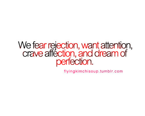 We fear rejection, want attention, crave affection and dream of perfection
