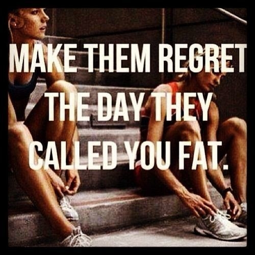 Make them regret the day they called you fat Make them regret the day they called you fat
