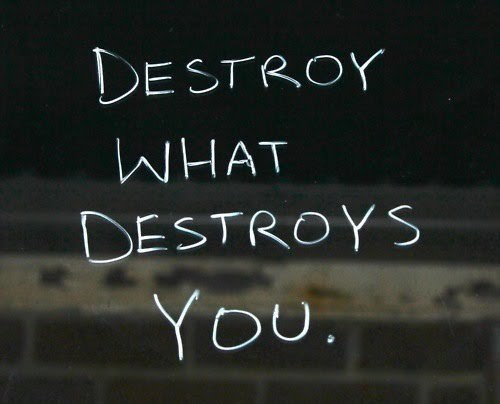 Destroy what destroys you Destroy what destroys you