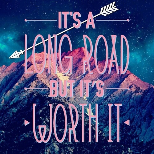 Its a long road but its worth it Its a long road but its worth it