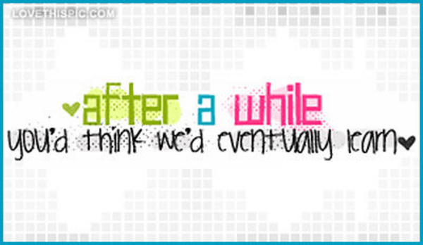 After-a-while-youd-think-wed-eventually-learn After-a-while-youd-think-wed-eventually-learn