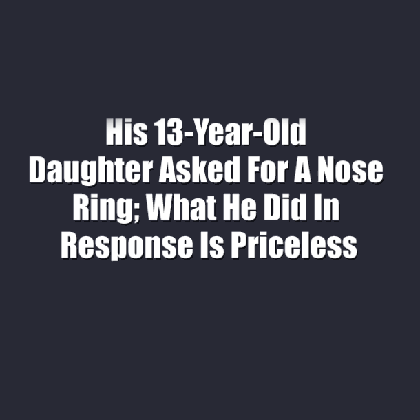 His 13-Year-Old Daughter Asked For A Nose Ring; What He Did In Response Is Priceless