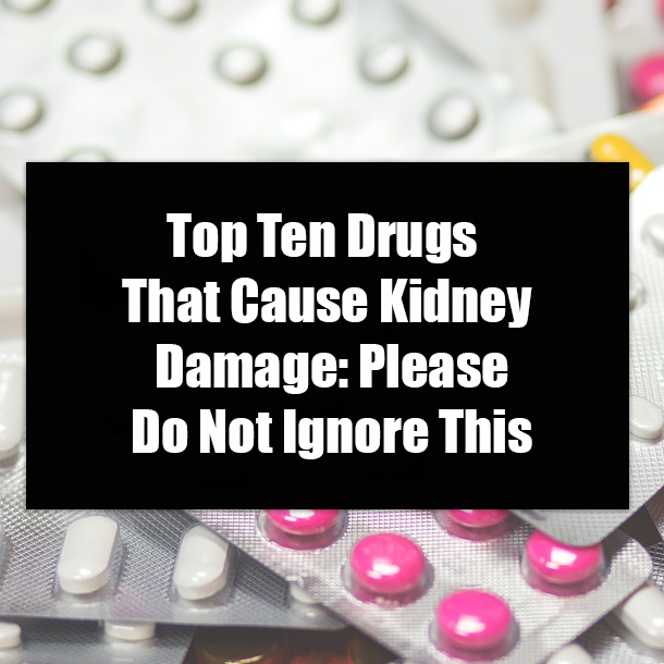 Top Ten Drugs That Cause Kidney Damage: Please Do Not Ignore This
