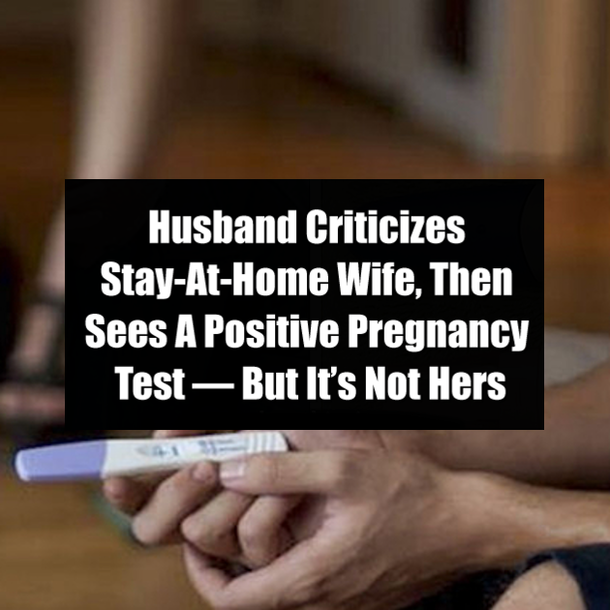 Husband Criticizes Stay-At-Home Wife, Then Sees A Positive Pregnancy Test — But It’s Not Hers
