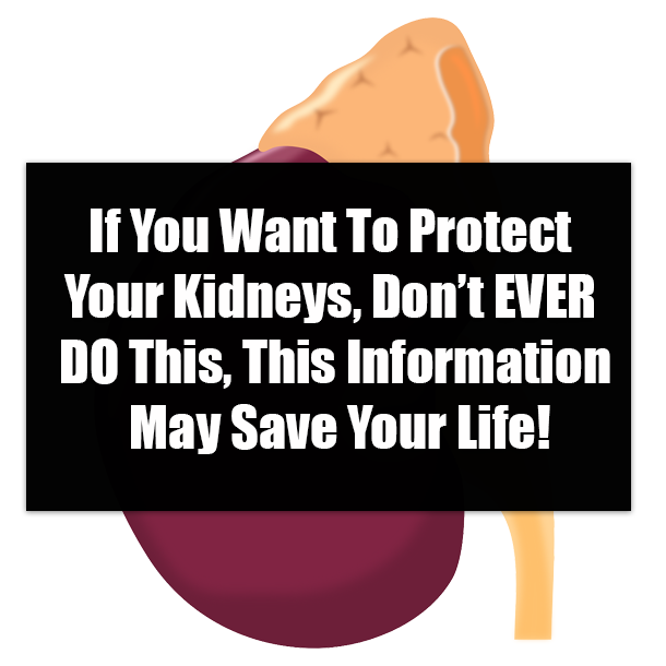 If You Want To Protect Your Kidneys, Don’t EVER DO This, This Information May Save Your Life!