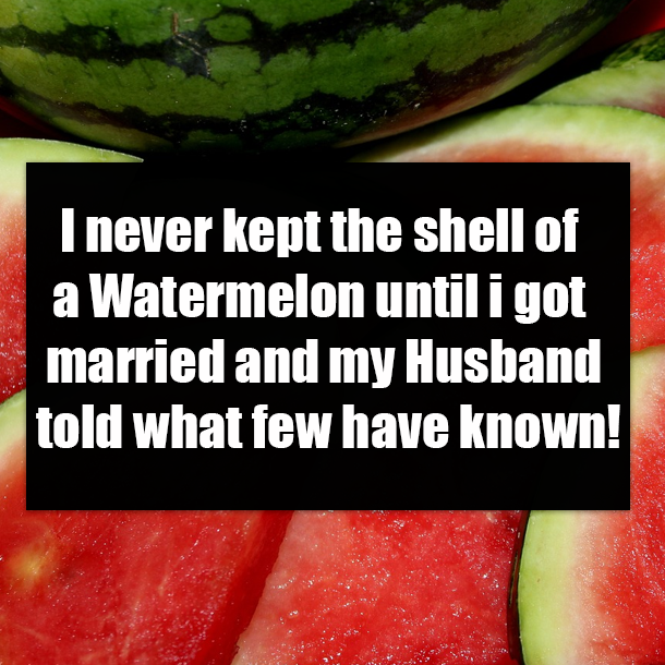 I never kept the shell of a Watermelon until i got married and my Husband told what few have known!