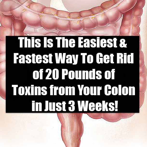 This Is The Easiest & Fastest Way To Get Rid of 20 Pounds of Toxins from Your Colon in Just 3 Weeks!