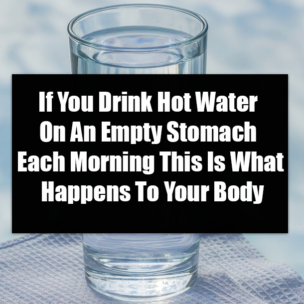 If You Drink Hot Water On An Empty Stomach Each Morning This Is What Happens To Your Body