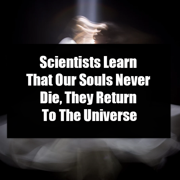 Scientists Learn That Our Souls Never Die, They Return To The Universe