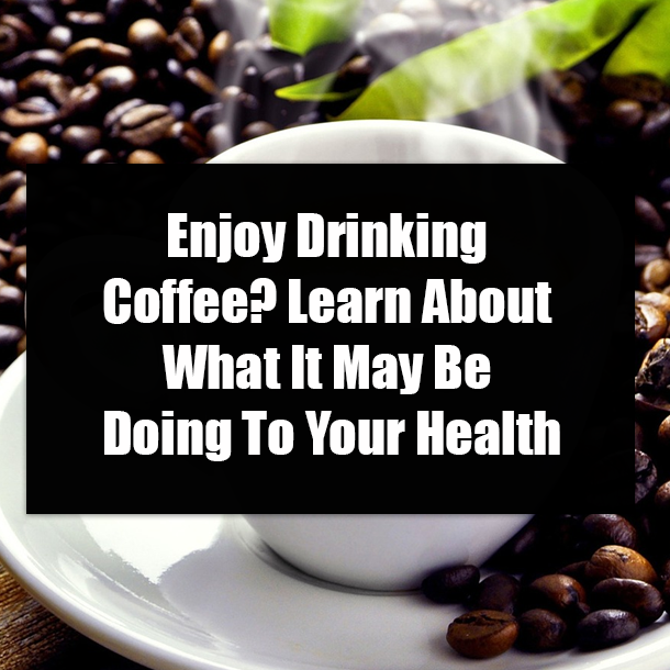 Enjoy Drinking Coffee? Learn About What It May Be Doing To Your Health