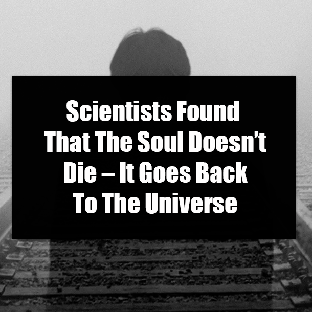 Scientists Found That The Soul Doesn’t Die – It Goes Back To The Universe