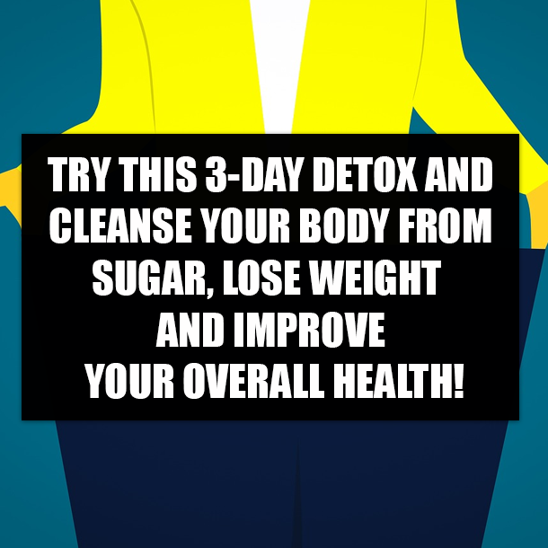 TRY THIS 3-DAY DETOX AND CLEANSE YOUR BODY FROM SUGAR, LOSE WEIGHT AND IMPROVE YOUR OVERALL HEALTH!