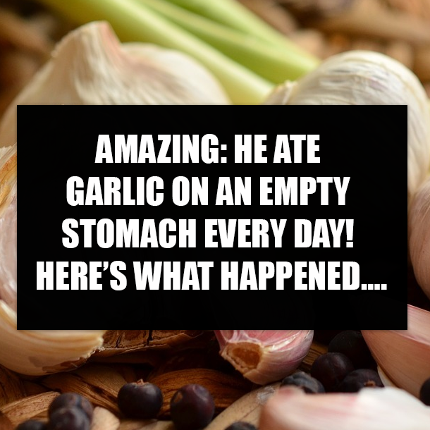 AMAZING: HE ATE GARLIC ON AN EMPTY STOMACH EVERY DAY! HERE’S WHAT HAPPENED….