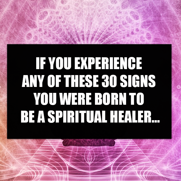 IF YOU EXPERIENCE ANY OF THESE 30 SIGNS YOU WERE BORN TO BE A SPIRITUAL HEALER…