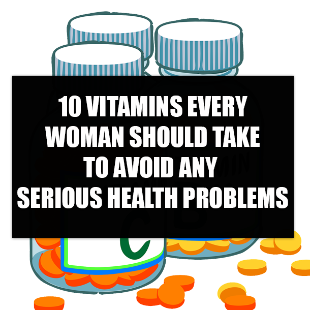 10 VITAMINS EVERY WOMAN SHOULD TAKE TO AVOID ANY SERIOUS HEALTH PROBLEMS