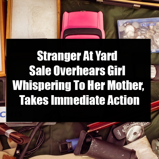 Stranger At Yard Sale Overhears Girl Whispering To Her Mother, Takes Immediate Action