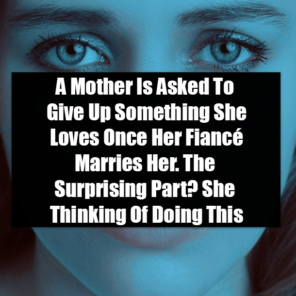 A Mother Is Asked To Give Up Something She Loves Once Her Fiancé Marries Her. The Surprising Part? She Thinking Of Doing This