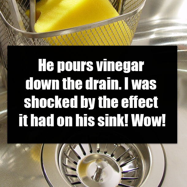 He pours vinegar down the drain. I was shocked by the effect it had on his sink! Wow!