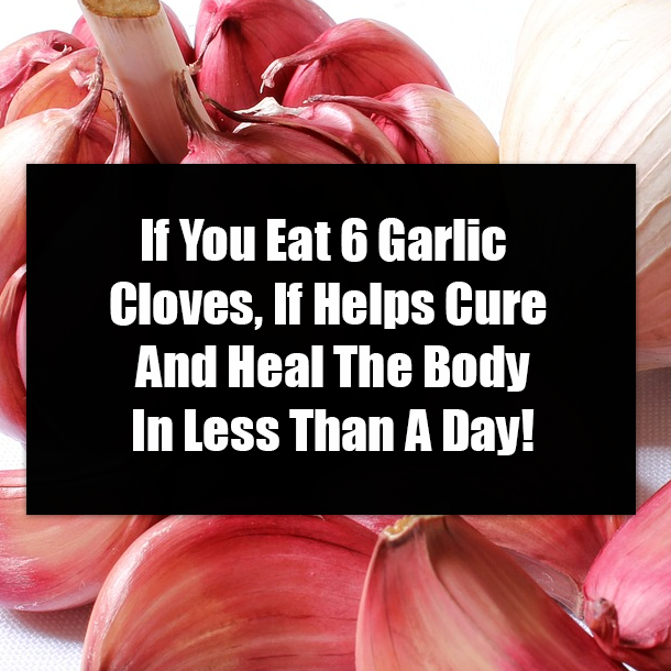 If You Eat 6 Garlic Cloves, If Helps Cure And Heal The Body In Less Than A Day!