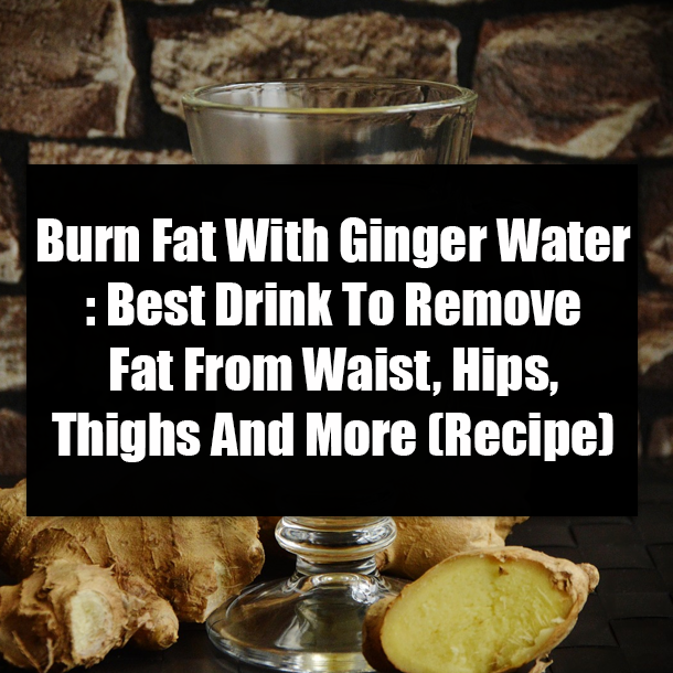 Burn Fat With Ginger Water: Best Drink To Remove Fat From Waist, Hips, Thighs And More (Recipe)