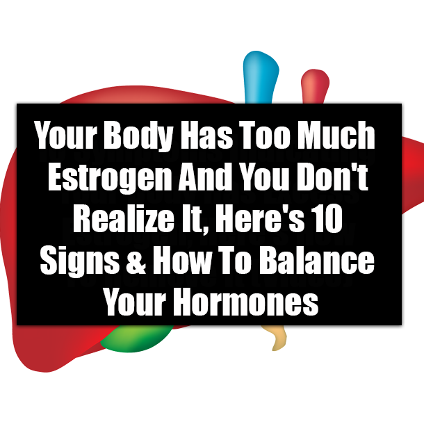 ​Your Body Has Too Much Estrogen And You Don't Realize It, Here's 10 Signs & How To Balance Your Hormones