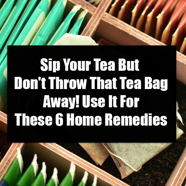 Sip Your Tea But Don't Throw That Tea Bag Away! Use It For These 6 Home Remedies